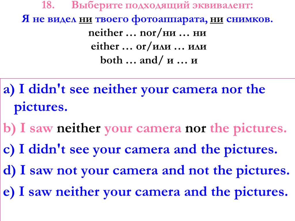 18. Выберите подходящий эквивалент: Я не видел ни твоего фотоаппарата, ни снимков. neither …